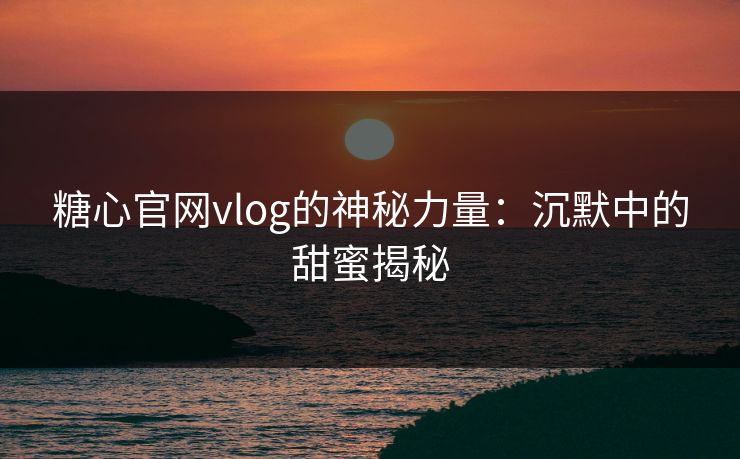 糖心官网vlog的神秘力量：沉默中的甜蜜揭秘