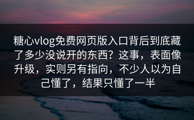 糖心vlog免费网页版入口背后到底藏了多少没说开的东西？这事，表面像升级，实则另有指向，不少人以为自己懂了，结果只懂了一半
