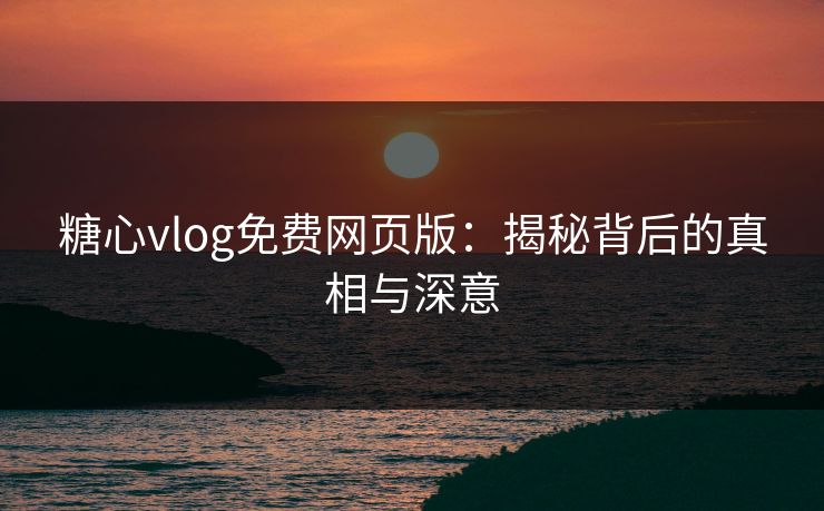 糖心vlog免费网页版：揭秘背后的真相与深意
