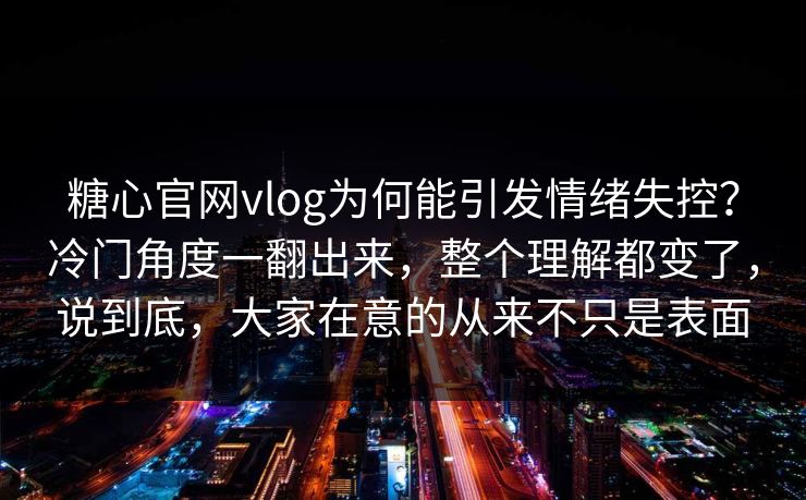 糖心官网vlog为何能引发情绪失控?冷门角度一翻出来,整个理解都变了,说到底,大家在意的从来不只是表面 糖心官网vlog为何能引发情绪失控?冷门角度一翻出来,整个理解都变了,说到底,大家在意的从来不只是表面