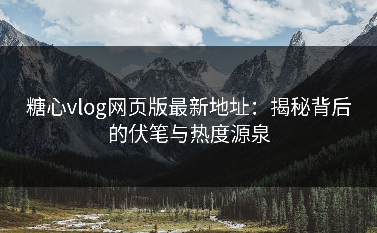 糖心vlog网页版最新地址：揭秘背后的伏笔与热度源泉