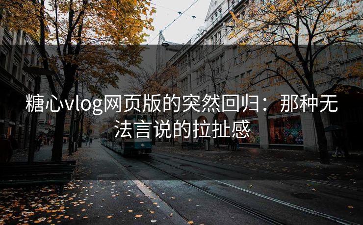 糖心vlog网页版的突然回归：那种无法言说的拉扯感