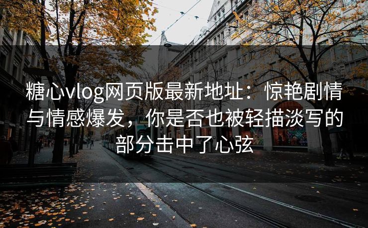 糖心vlog网页版最新地址：惊艳剧情与情感爆发，你是否也被轻描淡写的部分击中了心弦