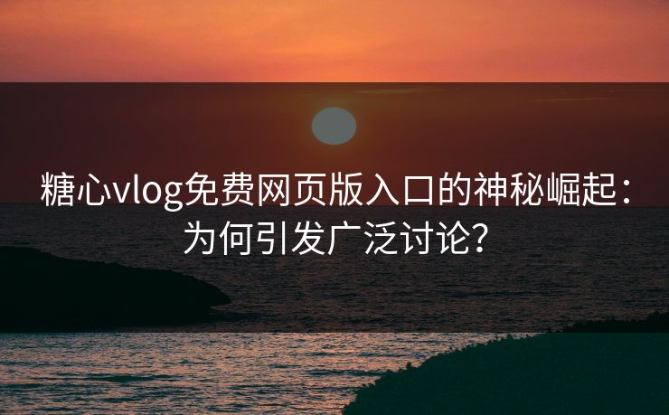 糖心vlog免费网页版入口的神秘崛起：为何引发广泛讨论？
