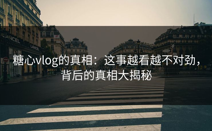 糖心vlog的真相：这事越看越不对劲，背后的真相大揭秘