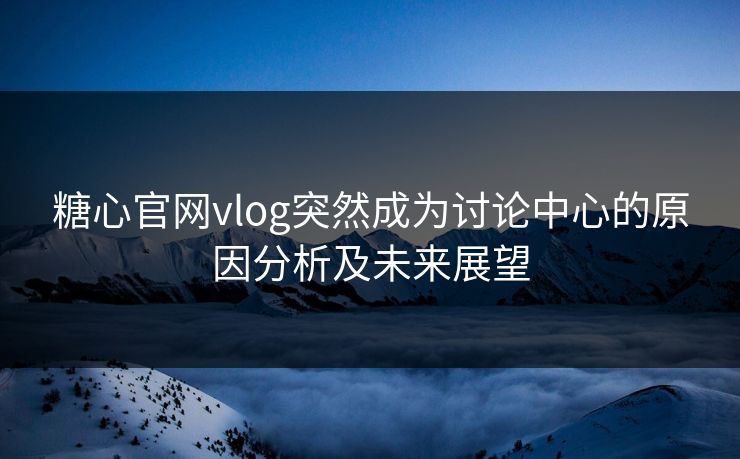 糖心官网vlog突然成为讨论中心的原因分析及未来展望