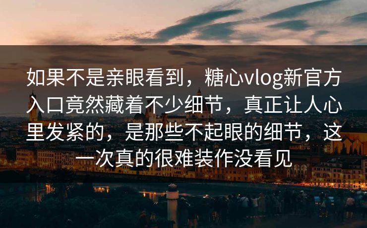 如果不是亲眼看到，糖心vlog新官方入口竟然藏着不少细节，真正让人心里发紧的，是那些不起眼的细节，这一次真的很难装作没看见