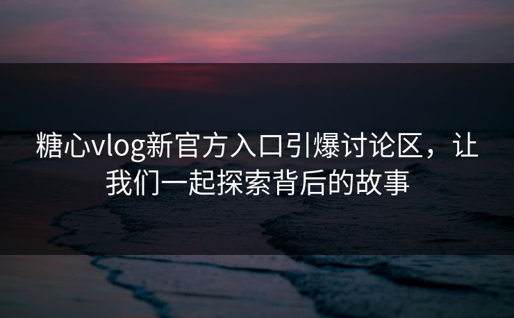 糖心vlog新官方入口引爆讨论区，让我们一起探索背后的故事
