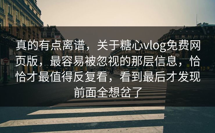 真的有点离谱，关于糖心vlog免费网页版，最容易被忽视的那层信息，恰恰才最值得反复看，看到最后才发现前面全想岔了
