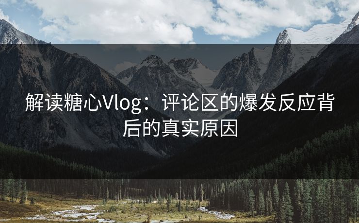 解读糖心Vlog:评论区的爆发反应背后的真实原因 解读糖心Vlog:评论区的爆发反应背后的真实原因