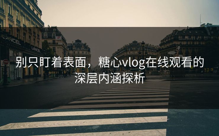 别只盯着表面，糖心vlog在线观看的深层内涵探析
