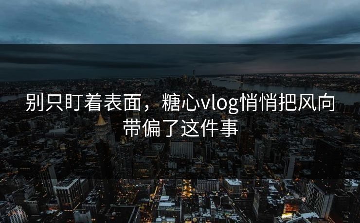 别只盯着表面，糖心vlog悄悄把风向带偏了这件事