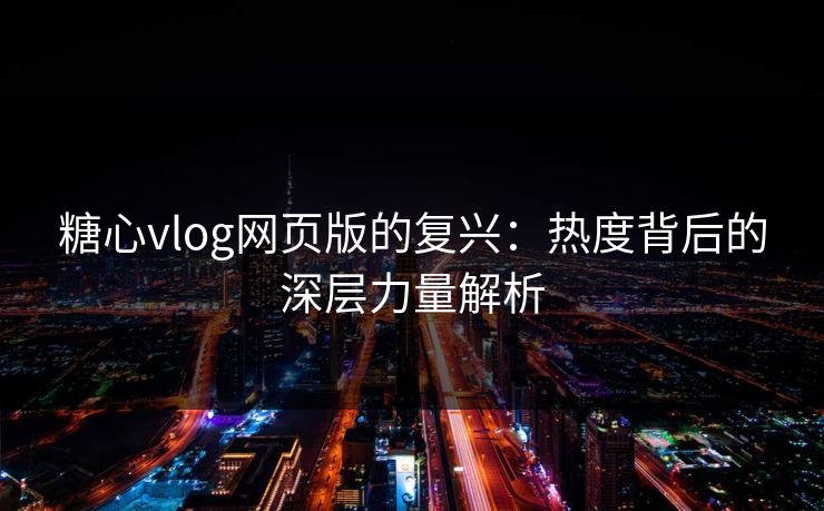 糖心vlog网页版的复兴：热度背后的深层力量解析