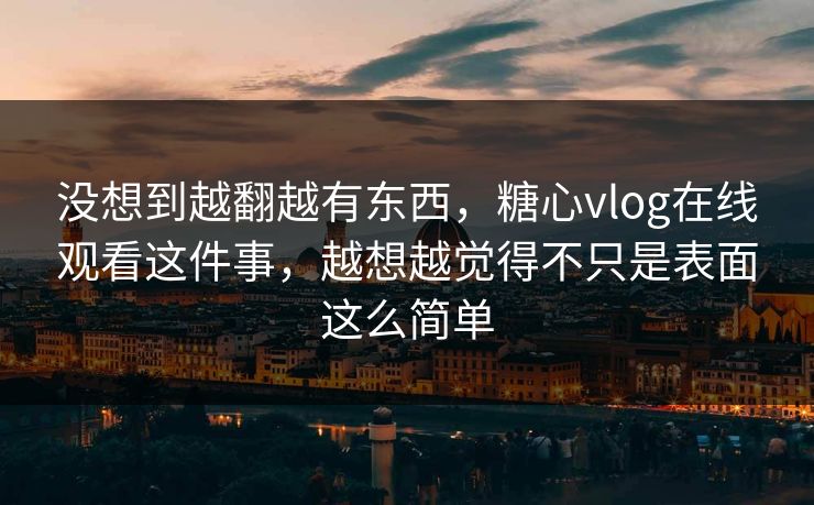没想到越翻越有东西，糖心vlog在线观看这件事，越想越觉得不只是表面这么简单