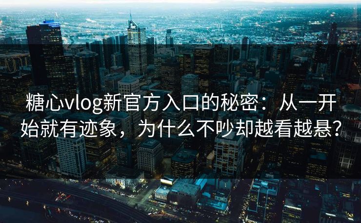 糖心vlog新官方入口的秘密：从一开始就有迹象，为什么不吵却越看越悬？