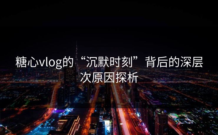 糖心vlog的“沉默时刻”背后的深层次原因探析