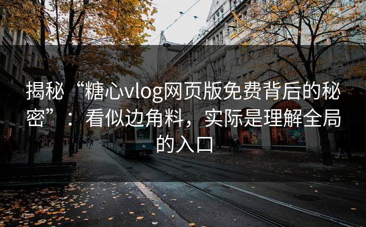 揭秘“糖心vlog网页版免费背后的秘密”：看似边角料，实际是理解全局的入口