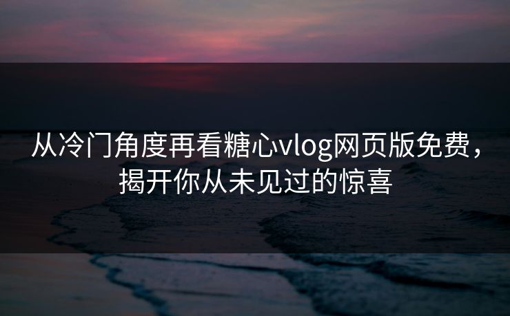 从冷门角度再看糖心vlog网页版免费，揭开你从未见过的惊喜