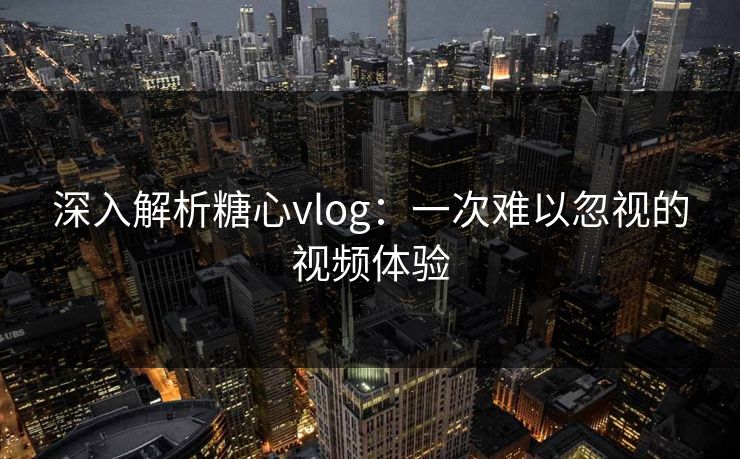 深入解析糖心vlog：一次难以忽视的视频体验