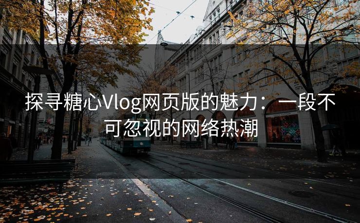 探寻糖心Vlog网页版的魅力:一段不可忽视的网络热潮 探寻糖心Vlog网页版的魅力:一段不可忽视的网络热潮