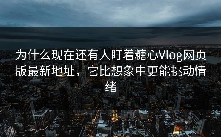 为什么现在还有人盯着糖心Vlog网页版最新地址,它比想象中更能挑动情绪 为什么现在还有人盯着糖心Vlog网页版最新地址,它比想象中更能挑动情绪