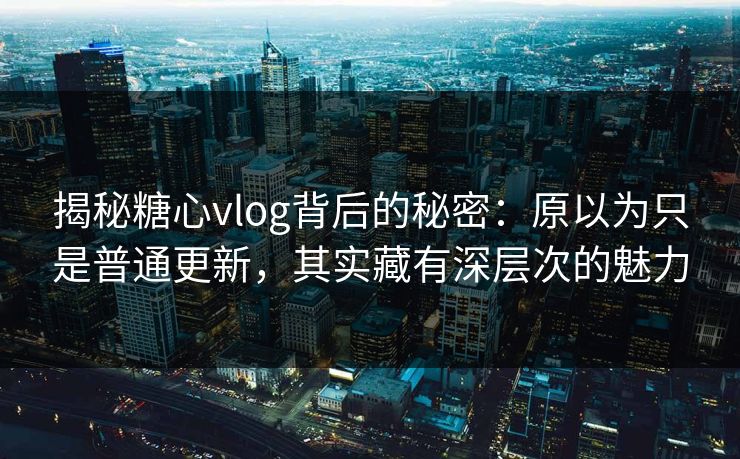 揭秘糖心vlog背后的秘密：原以为只是普通更新，其实藏有深层次的魅力