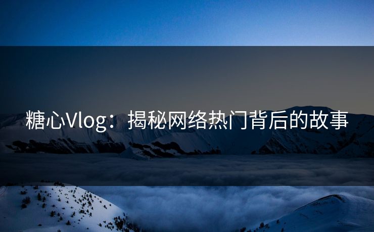 糖心Vlog：揭秘网络热门背后的故事