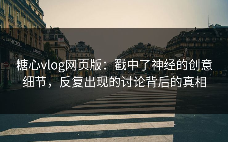 糖心vlog网页版：戳中了神经的创意细节，反复出现的讨论背后的真相