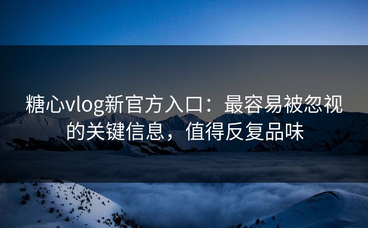 糖心vlog新官方入口：最容易被忽视的关键信息，值得反复品味