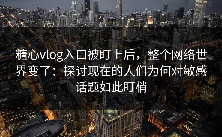 糖心vlog入口被盯上后，整个网络世界变了：探讨现在的人们为何对敏感话题如此盯梢