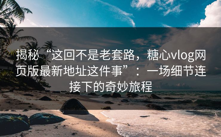 揭秘“这回不是老套路，糖心vlog网页版最新地址这件事”：一场细节连接下的奇妙旅程
