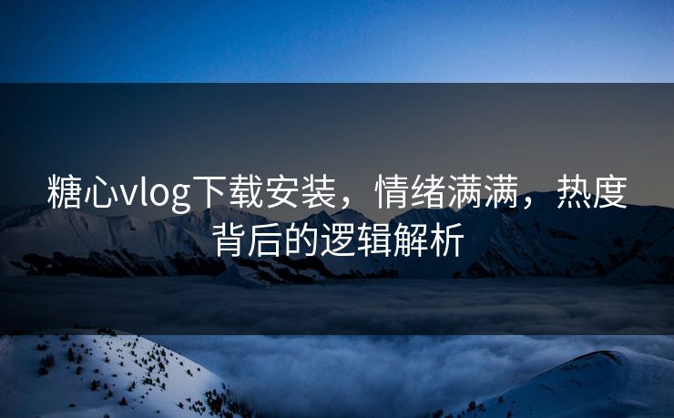 糖心vlog下载安装,情绪满满,热度背后的逻辑解析 糖心vlog下载安装,情绪满满,热度背后的逻辑解析