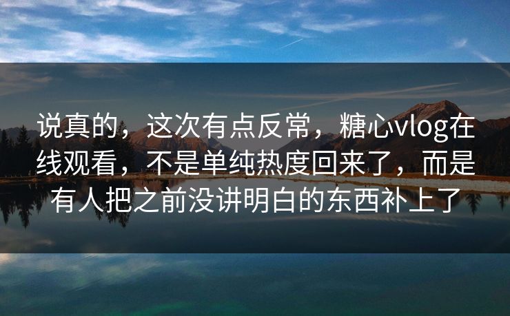 说真的，这次有点反常，糖心vlog在线观看，不是单纯热度回来了，而是有人把之前没讲明白的东西补上了
