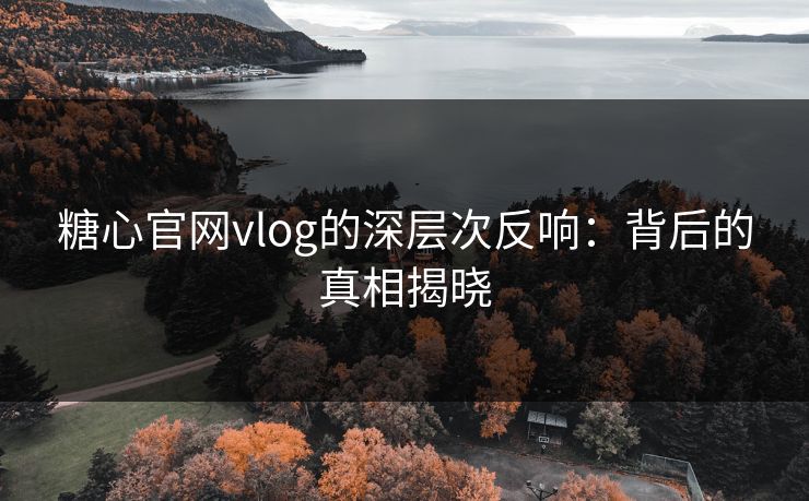 糖心官网vlog的深层次反响:背后的真相揭晓 糖心官网vlog的深层次反响:背后的真相揭晓