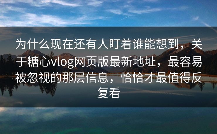 为什么现在还有人盯着谁能想到,关于糖心vlog网页版最新地址,最容易被忽视的那层信息,恰恰才最值得反复看 为什么现在还有人盯着谁能想到,关于糖心vlog网页版最新地址,最容易被忽视的那层信息,恰恰才最值得反复看