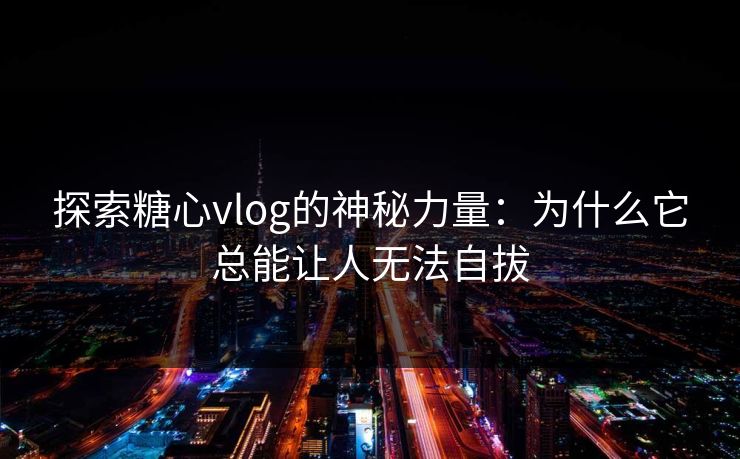 探索糖心vlog的神秘力量:为什么它总能让人无法自拔 探索糖心vlog的神秘力量:为什么它总能让人无法自拔