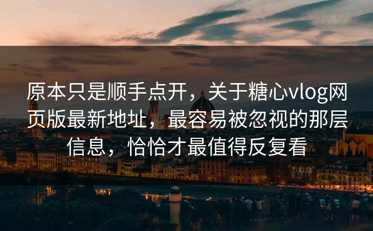 原本只是顺手点开，关于糖心vlog网页版最新地址，最容易被忽视的那层信息，恰恰才最值得反复看