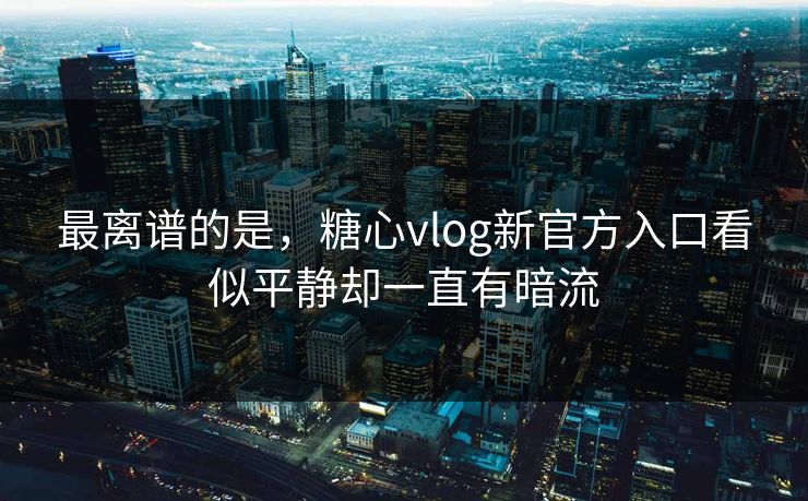 最离谱的是,糖心vlog新官方入口看似平静却一直有暗流 最离谱的是,糖心vlog新官方入口看似平静却一直有暗流