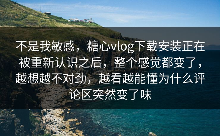 不是我敏感,糖心vlog下载安装正在被重新认识之后,整个感觉都变了,越想越不对劲,越看越能懂为什么评论区突然变了味 不是我敏感,糖心vlog下载安装正在被重新认识之后,整个感觉都变了,越想越不对劲,越看越能懂为什么评论区突然变了味