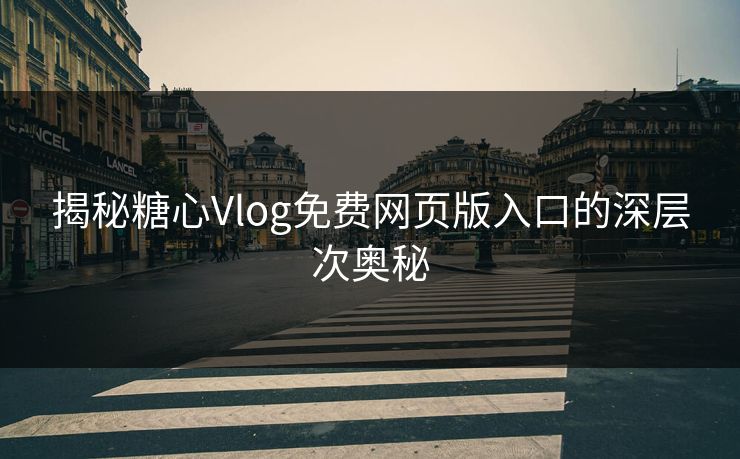 揭秘糖心Vlog免费网页版入口的深层次奥秘 揭秘糖心Vlog免费网页版入口的深层次奥秘