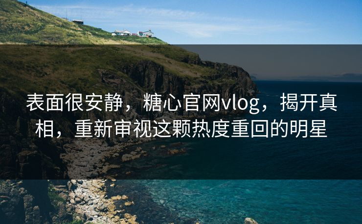 表面很安静,糖心官网vlog,揭开真相,重新审视这颗热度重回的明星 表面很安静,糖心官网vlog,揭开真相,重新审视这颗热度重回的明星
