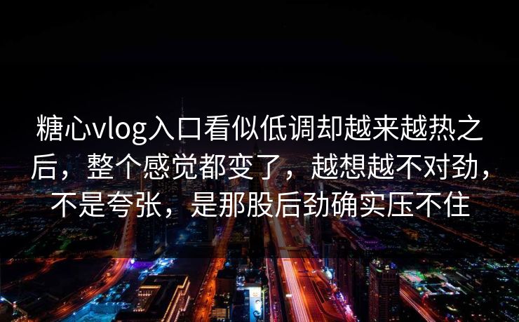 糖心vlog入口看似低调却越来越热之后,整个感觉都变了,越想越不对劲,不是夸张,是那股后劲确实压不住 糖心vlog入口看似低调却越来越热之后,整个感觉都变了,越想越不对劲,不是夸张,是那股后劲确实压不住