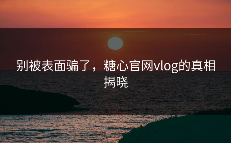 别被表面骗了,糖心官网vlog的真相揭晓 别被表面骗了,糖心官网vlog的真相揭晓