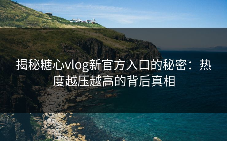 揭秘糖心vlog新官方入口的秘密:热度越压越高的背后真相 揭秘糖心vlog新官方入口的秘密:热度越压越高的背后真相