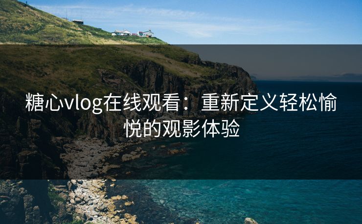 糖心vlog在线观看:重新定义轻松愉悦的观影体验 糖心vlog在线观看:重新定义轻松愉悦的观影体验