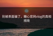 别被表面骗了，糖心官网vlog的真相揭晓