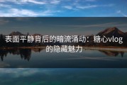 表面平静背后的暗流涌动：糖心vlog的隐藏魅力