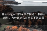 糖心vlog入口的深层次探讨：谁都没想到，为什么这么在意却不敢表露