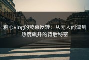 糖心vlog的荧幕反转：从无人问津到热度飙升的背后秘密