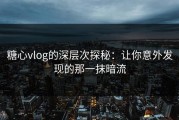 糖心vlog的深层次探秘：让你意外发现的那一抹暗流